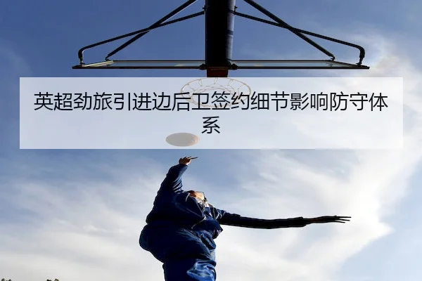 英超劲旅引进边后卫签约细节影响防守体系